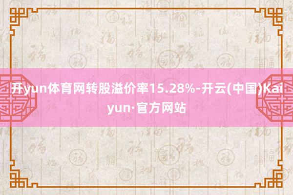 开yun体育网转股溢价率15.28%-开云(中国)Kaiyun·官方网站