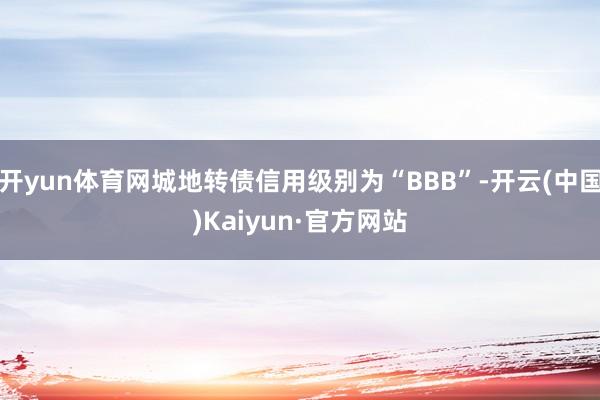 开yun体育网城地转债信用级别为“BBB”-开云(中国)Kaiyun·官方网站