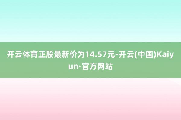 开云体育正股最新价为14.57元-开云(中国)Kaiyun·官方网站