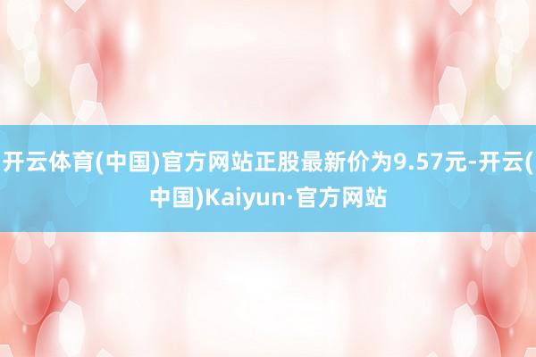 开云体育(中国)官方网站正股最新价为9.57元-开云(中国)Kaiyun·官方网站