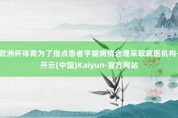 欧洲杯体育为了指点患者字据病情合理采取就医机构-开云(中国)Kaiyun·官方网站