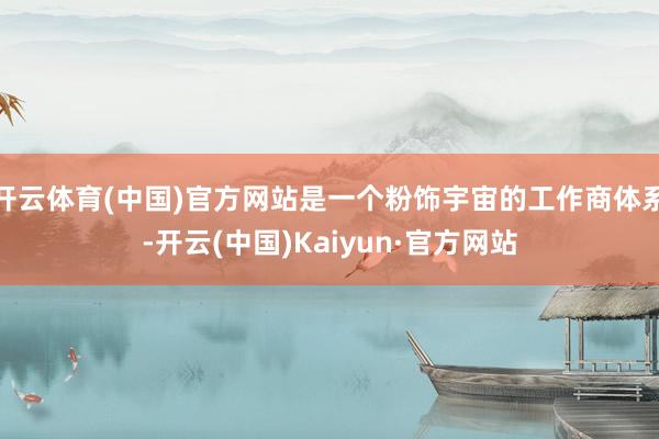 开云体育(中国)官方网站是一个粉饰宇宙的工作商体系-开云(中国)Kaiyun·官方网站