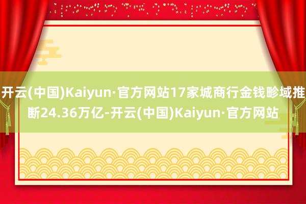 开云(中国)Kaiyun·官方网站17家城商行金钱畛域推断24.36万亿-开云(中国)Kaiyun·官方网站