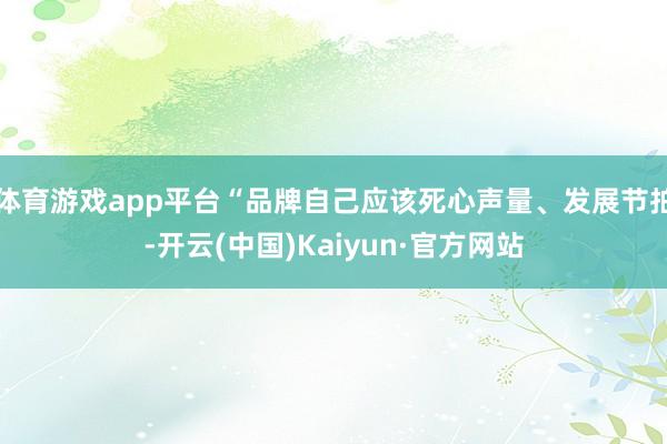 体育游戏app平台“品牌自己应该死心声量、发展节拍-开云(中国)Kaiyun·官方网站