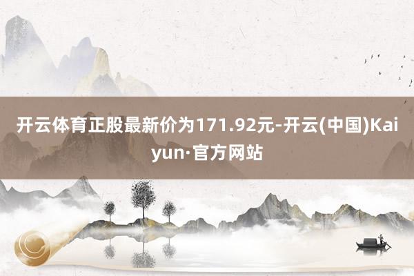 开云体育正股最新价为171.92元-开云(中国)Kaiyun·官方网站