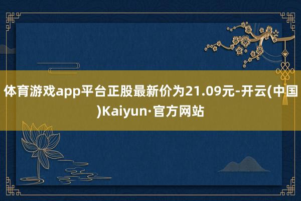 体育游戏app平台正股最新价为21.09元-开云(中国)Kaiyun·官方网站