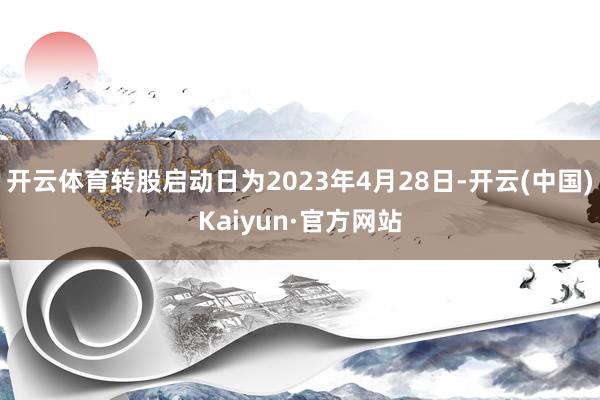 开云体育转股启动日为2023年4月28日-开云(中国)Kaiyun·官方网站