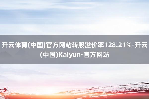 开云体育(中国)官方网站转股溢价率128.21%-开云(中国)Kaiyun·官方网站