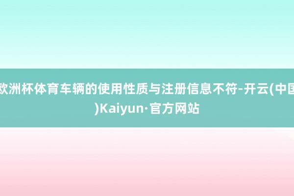 欧洲杯体育车辆的使用性质与注册信息不符-开云(中国)Kaiyun·官方网站