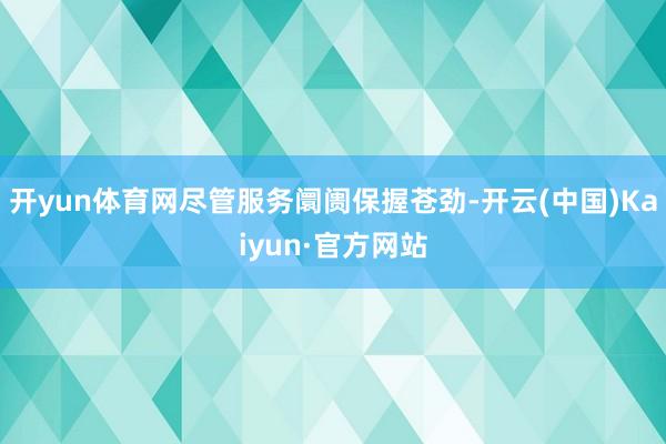 开yun体育网尽管服务阛阓保握苍劲-开云(中国)Kaiyun·官方网站