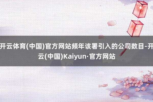 开云体育(中国)官方网站频年该署引入的公司数目-开云(中国)Kaiyun·官方网站