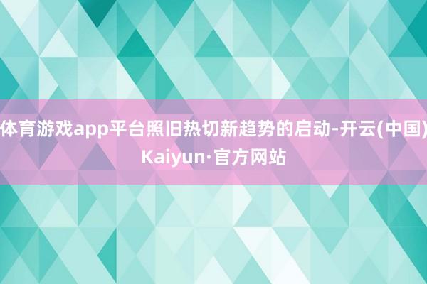 体育游戏app平台照旧热切新趋势的启动-开云(中国)Kaiyun·官方网站