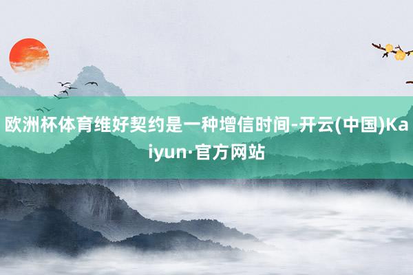 欧洲杯体育维好契约是一种增信时间-开云(中国)Kaiyun·官方网站