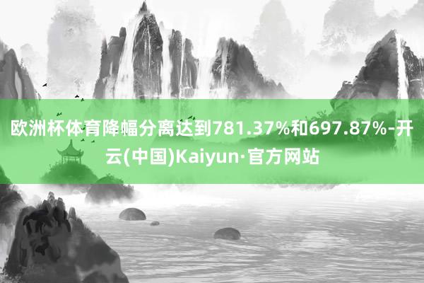 欧洲杯体育降幅分离达到781.37%和697.87%-开云(中国)Kaiyun·官方网站