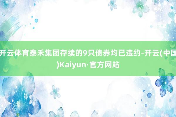 开云体育泰禾集团存续的9只债券均已违约-开云(中国)Kaiyun·官方网站