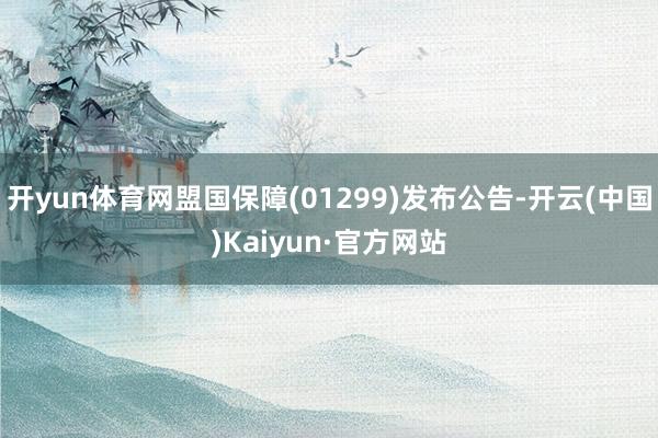 开yun体育网盟国保障(01299)发布公告-开云(中国)Kaiyun·官方网站