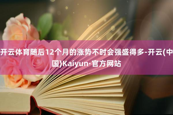 开云体育随后12个月的涨势不时会强盛得多-开云(中国)Kaiyun·官方网站