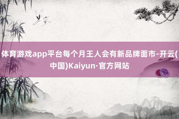 体育游戏app平台每个月王人会有新品牌面市-开云(中国)Kaiyun·官方网站