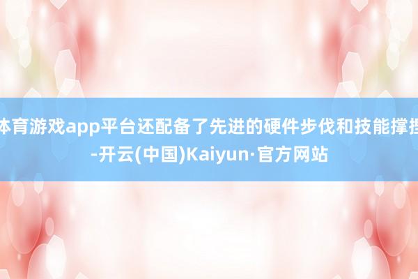 体育游戏app平台还配备了先进的硬件步伐和技能撑捏-开云(中国)Kaiyun·官方网站