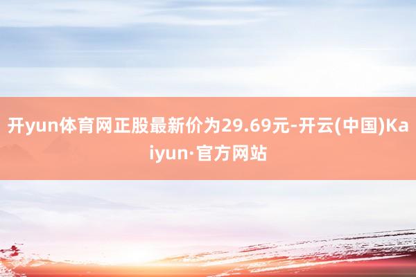 开yun体育网正股最新价为29.69元-开云(中国)Kaiyun·官方网站