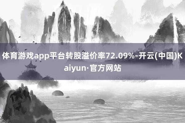 体育游戏app平台转股溢价率72.09%-开云(中国)Kaiyun·官方网站