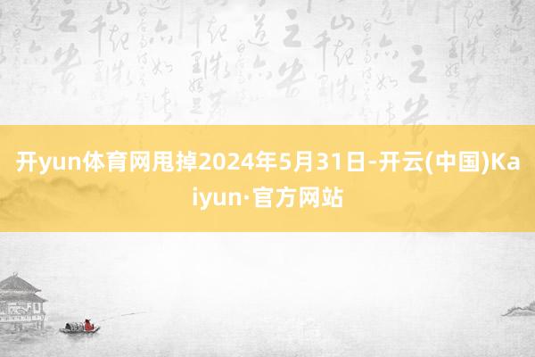 开yun体育网甩掉2024年5月31日-开云(中国)Kaiyun·官方网站