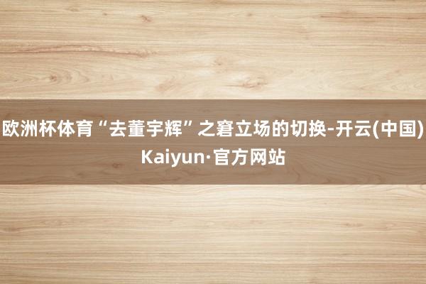 欧洲杯体育“去董宇辉”之窘立场的切换-开云(中国)Kaiyun·官方网站