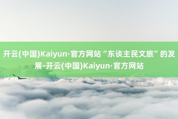 开云(中国)Kaiyun·官方网站“东谈主民文旅”的发展-开云(中国)Kaiyun·官方网站