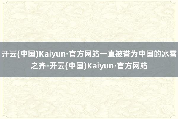 开云(中国)Kaiyun·官方网站一直被誉为中国的冰雪之齐-开云(中国)Kaiyun·官方网站