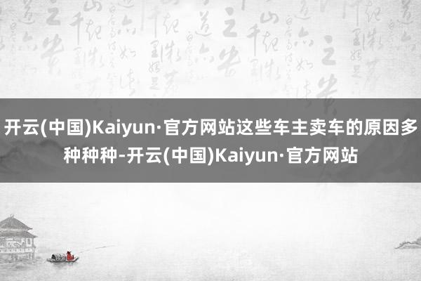 开云(中国)Kaiyun·官方网站这些车主卖车的原因多种种种-开云(中国)Kaiyun·官方网站