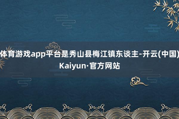 体育游戏app平台是秀山县梅江镇东谈主-开云(中国)Kaiyun·官方网站