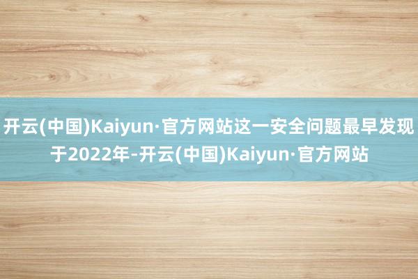 开云(中国)Kaiyun·官方网站这一安全问题最早发现于2022年-开云(中国)Kaiyun·官方网站