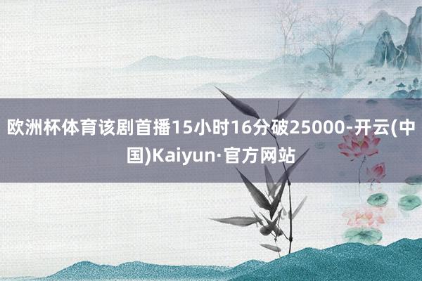 欧洲杯体育该剧首播15小时16分破25000-开云(中国)Kaiyun·官方网站