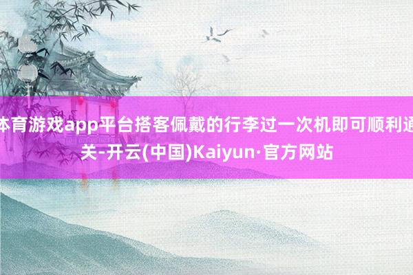 体育游戏app平台搭客佩戴的行李过一次机即可顺利通关-开云(中国)Kaiyun·官方网站