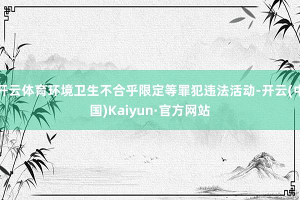 开云体育环境卫生不合乎限定等罪犯违法活动-开云(中国)Kaiyun·官方网站