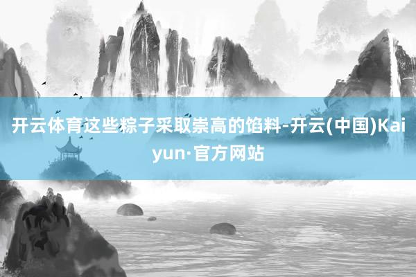 开云体育这些粽子采取崇高的馅料-开云(中国)Kaiyun·官方网站