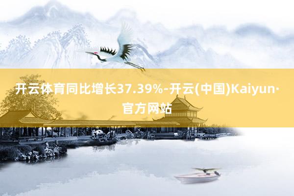 开云体育同比增长37.39%-开云(中国)Kaiyun·官方网站