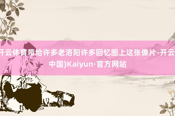 开云体育带给许多老洛阳许多回忆图上这张像片-开云(中国)Kaiyun·官方网站