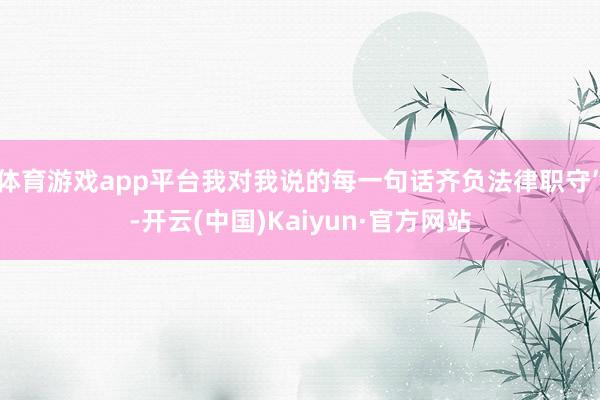 体育游戏app平台我对我说的每一句话齐负法律职守”-开云(中国)Kaiyun·官方网站