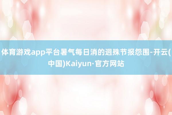 体育游戏app平台暑气每日消的迥殊节报怨围-开云(中国)Kaiyun·官方网站