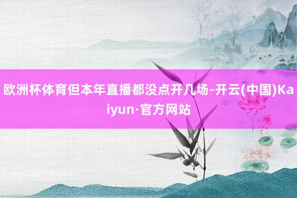 欧洲杯体育但本年直播都没点开几场-开云(中国)Kaiyun·官方网站