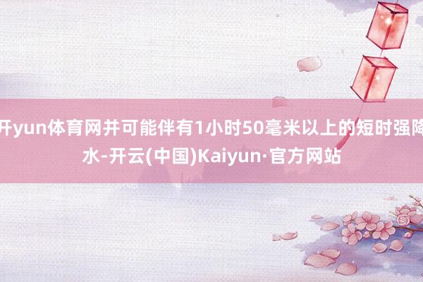 开yun体育网并可能伴有1小时50毫米以上的短时强降水-开云(中国)Kaiyun·官方网站