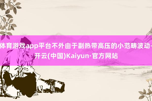 体育游戏app平台不外由于副热带高压的小范畴波动-开云(中国)Kaiyun·官方网站