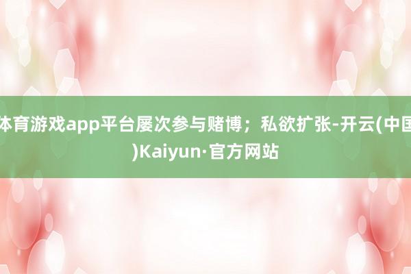 体育游戏app平台屡次参与赌博；私欲扩张-开云(中国)Kaiyun·官方网站