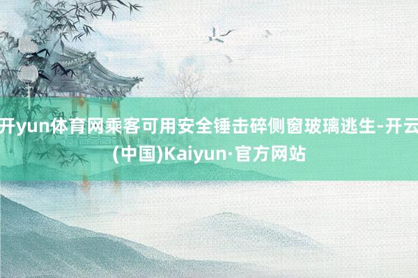 开yun体育网乘客可用安全锤击碎侧窗玻璃逃生-开云(中国)Kaiyun·官方网站