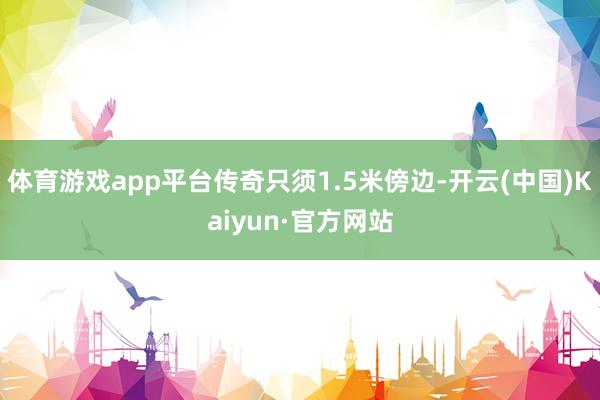 体育游戏app平台传奇只须1.5米傍边-开云(中国)Kaiyun·官方网站