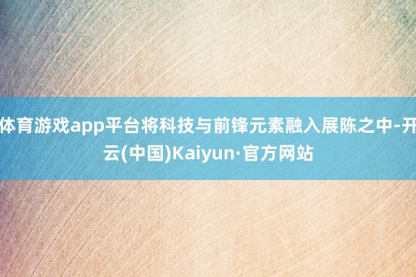 体育游戏app平台将科技与前锋元素融入展陈之中-开云(中国)Kaiyun·官方网站