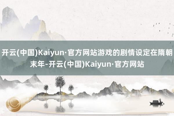 开云(中国)Kaiyun·官方网站游戏的剧情设定在隋朝末年-开云(中国)Kaiyun·官方网站