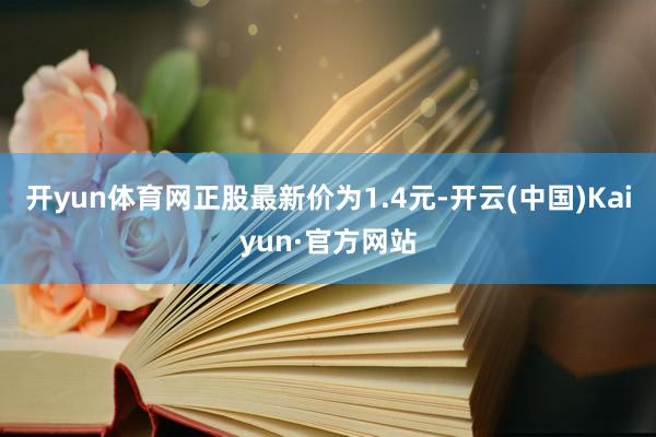 开yun体育网正股最新价为1.4元-开云(中国)Kaiyun·官方网站