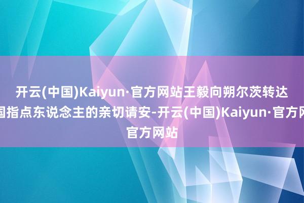 开云(中国)Kaiyun·官方网站　　王毅向朔尔茨转达中国指点东说念主的亲切请安-开云(中国)Kaiyun·官方网站